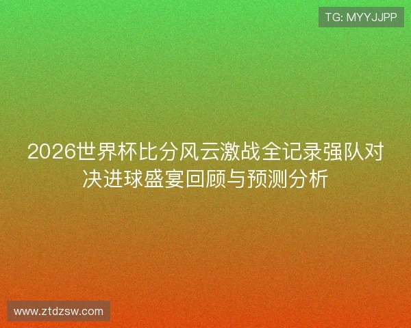 2026世界杯比分风云激战全记录强队对决进球盛宴回顾与预测分析